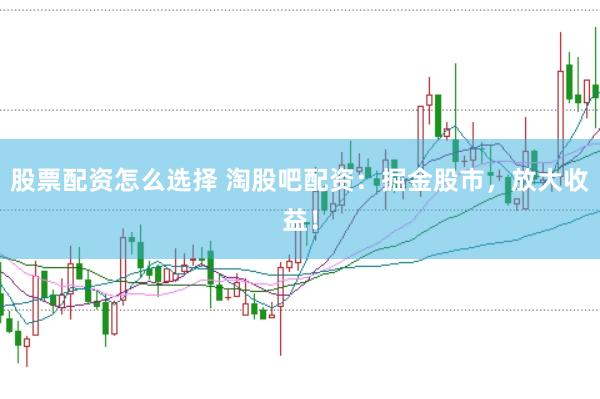 股票配资怎么选择 淘股吧配资：掘金股市，放大收益！