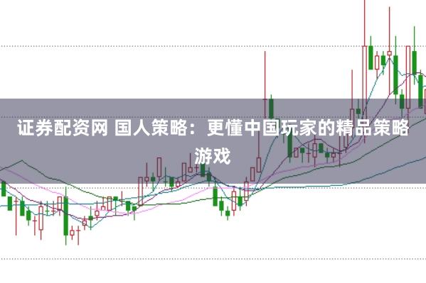 证券配资网 国人策略：更懂中国玩家的精品策略游戏