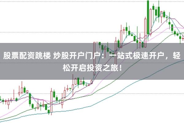 股票配资跳楼 炒股开户门户：一站式极速开户，轻松开启投资之旅！