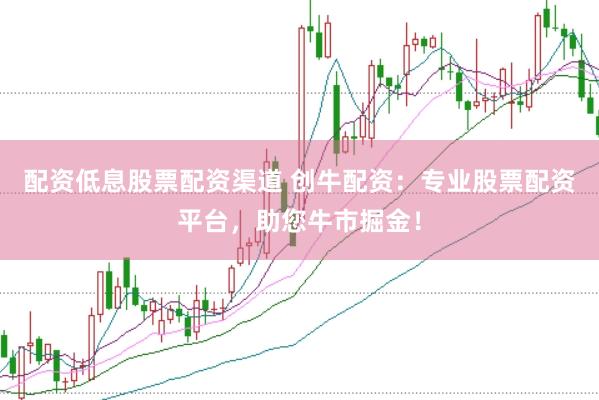 配资低息股票配资渠道 创牛配资：专业股票配资平台，助您牛市掘金！
