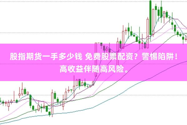 股指期货一手多少钱 免费股票配资？警惕陷阱！高收益伴随高风险。