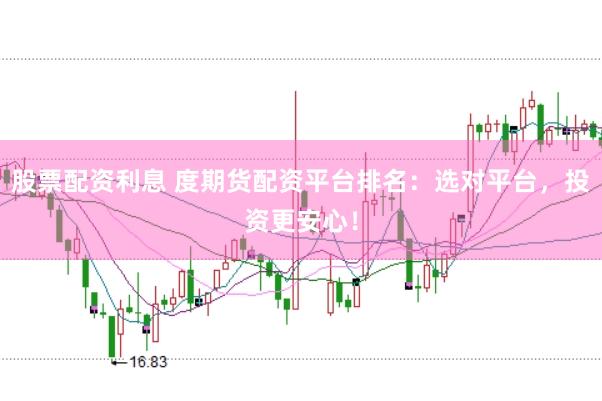 股票配资利息 度期货配资平台排名：选对平台，投资更安心！