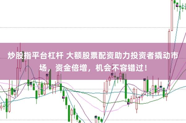 炒股指平台杠杆 大额股票配资助力投资者撬动市场，资金倍增，机会不容错过！