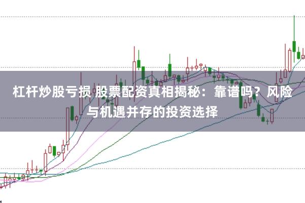 杠杆炒股亏损 股票配资真相揭秘：靠谱吗？风险与机遇并存的投资选择