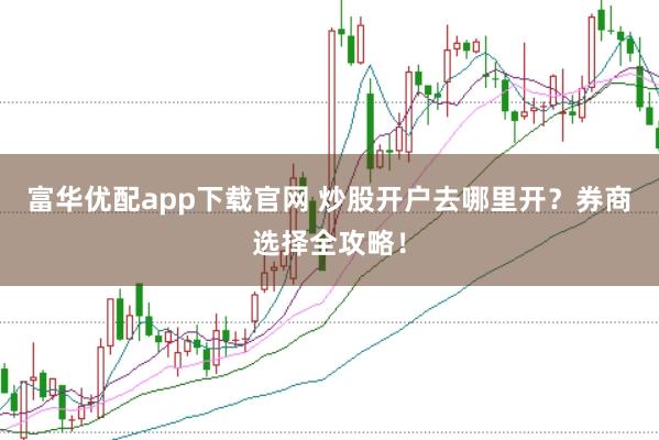 富华优配app下载官网 炒股开户去哪里开？券商选择全攻略！