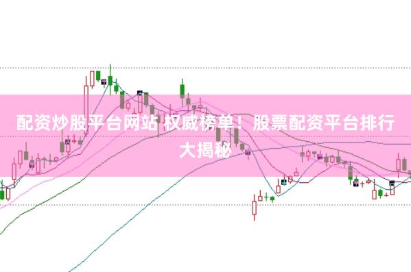 配资炒股平台网站 权威榜单！股票配资平台排行大揭秘