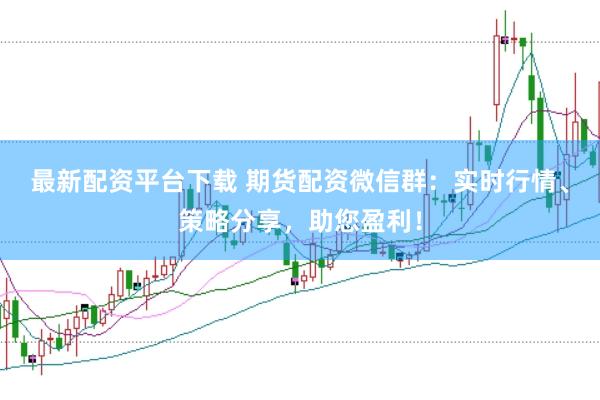 最新配资平台下载 期货配资微信群：实时行情、策略分享，助您盈利！