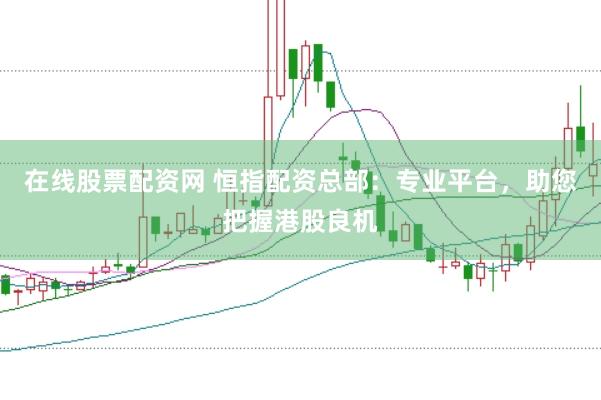 在线股票配资网 恒指配资总部：专业平台，助您把握港股良机