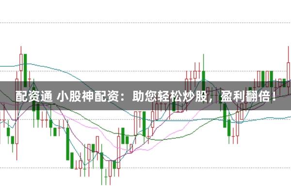 配资通 小股神配资：助您轻松炒股，盈利翻倍！