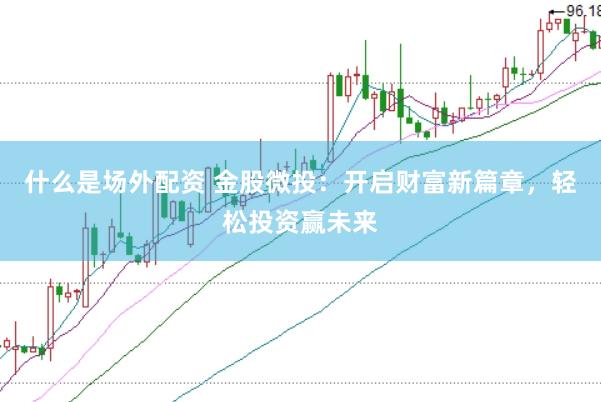什么是场外配资 金股微投：开启财富新篇章，轻松投资赢未来