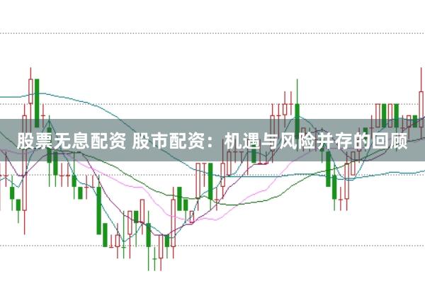 股票无息配资 股市配资：机遇与风险并存的回顾