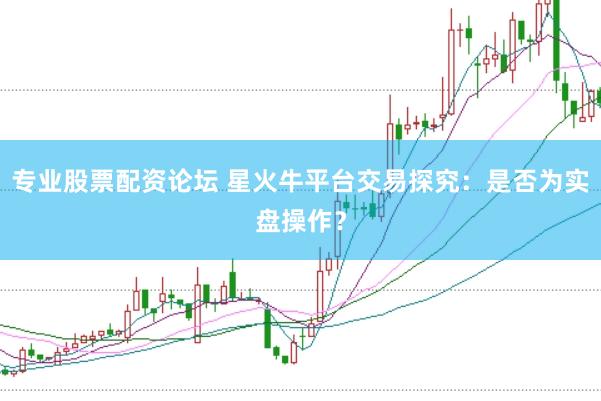 专业股票配资论坛 星火牛平台交易探究：是否为实盘操作？