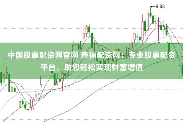 中国股票配资网官网 鑫福配资网：专业股票配资平台，助您轻松实现财富增值
