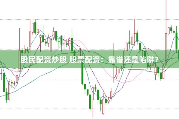 股民配资炒股 股票配资：靠谱还是陷阱？