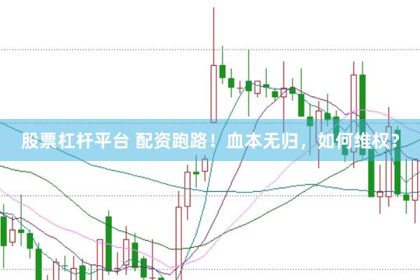 股票杠杆平台 配资跑路！血本无归，如何维权？