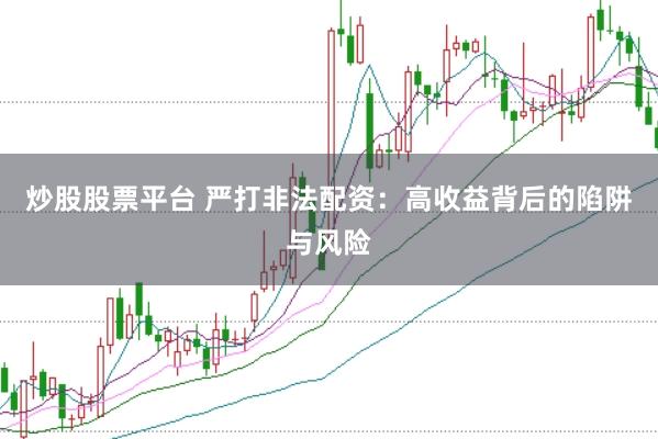 炒股股票平台 严打非法配资：高收益背后的陷阱与风险