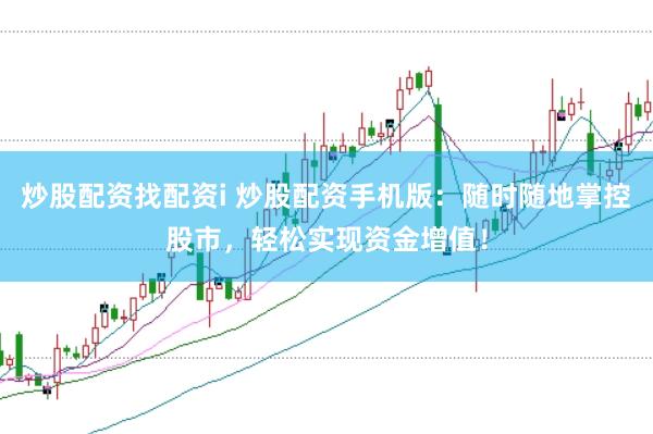 炒股配资找配资i 炒股配资手机版：随时随地掌控股市，轻松实现资金增值！