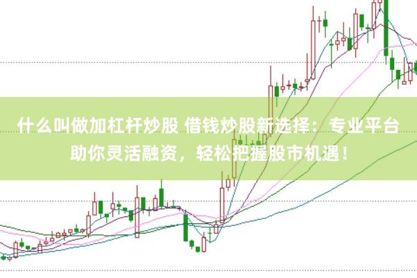 什么叫做加杠杆炒股 借钱炒股新选择：专业平台助你灵活融资，轻松把握股市机遇！