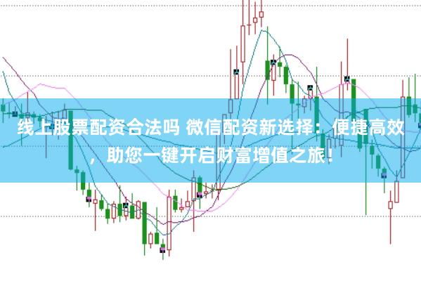 线上股票配资合法吗 微信配资新选择：便捷高效，助您一键开启财富增值之旅！