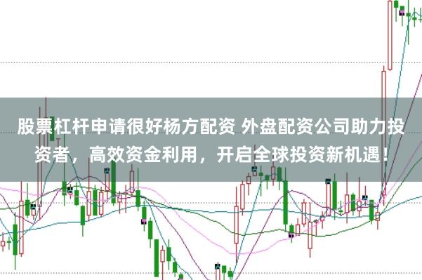 股票杠杆申请很好杨方配资 外盘配资公司助力投资者，高效资金利用，开启全球投资新机遇！