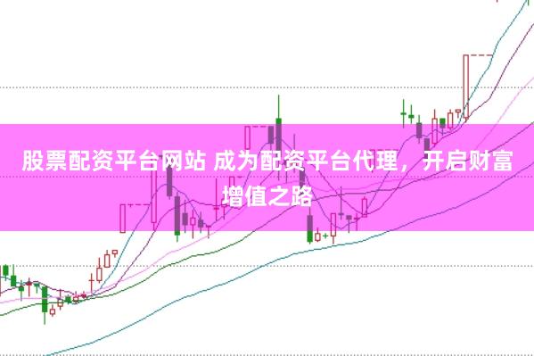股票配资平台网站 成为配资平台代理，开启财富增值之路
