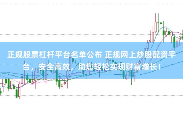 正规股票杠杆平台名单公布 正规网上炒股配资平台，安全高效，助您轻松实现财富增长！