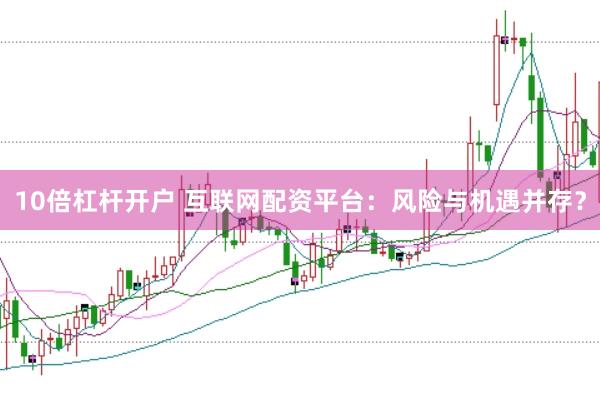 10倍杠杆开户 互联网配资平台：风险与机遇并存？