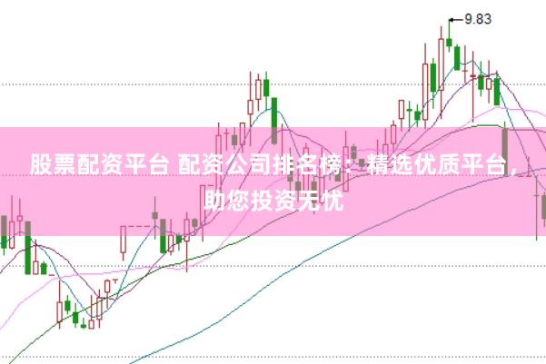 股票配资平台 配资公司排名榜：精选优质平台，助您投资无忧