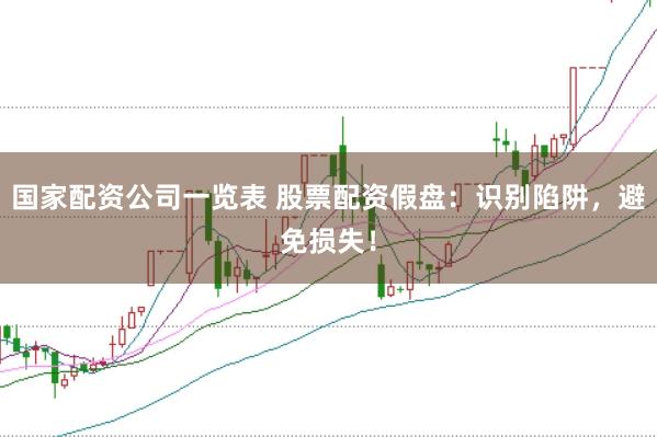 国家配资公司一览表 股票配资假盘：识别陷阱，避免损失！