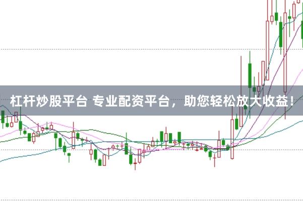 杠杆炒股平台 专业配资平台，助您轻松放大收益！