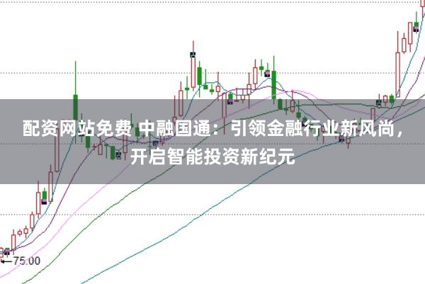 配资网站免费 中融国通：引领金融行业新风尚，开启智能投资新纪元