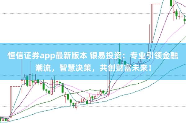 恒信证券app最新版本 银易投资：专业引领金融潮流，智慧决策，共创财富未来！