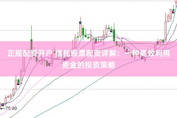 正规配资开户 信托股票配资详解：一种高效利用资金的投资策略