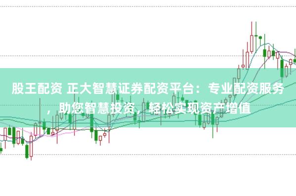 股王配资 正大智慧证券配资平台：专业配资服务，助您智慧投资，轻松实现资产增值