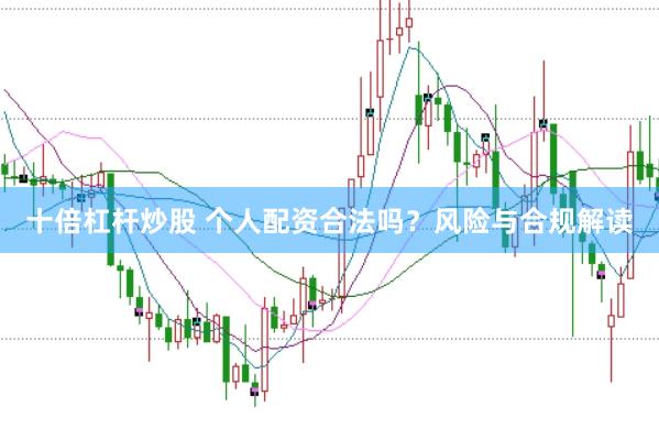 十倍杠杆炒股 个人配资合法吗？风险与合规解读