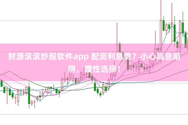 财源滚滚炒股软件app 配资利息贵？小心高息陷阱，理性选择！