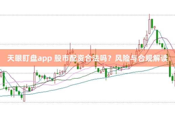 天眼盯盘app 股市配资合法吗？风险与合规解读