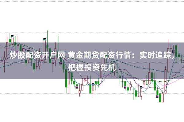 炒股配资开户网 黄金期货配资行情：实时追踪，把握投资先机