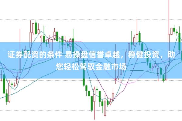 证券配资的条件 易操盘信誉卓越，稳健投资，助您轻松驾驭金融市场