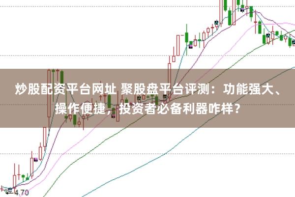 炒股配资平台网址 聚股盘平台评测：功能强大、操作便捷，投资者必备利器咋样？