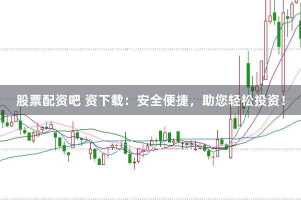 股票配资吧 资下载:安全便捷,助您轻松投资!