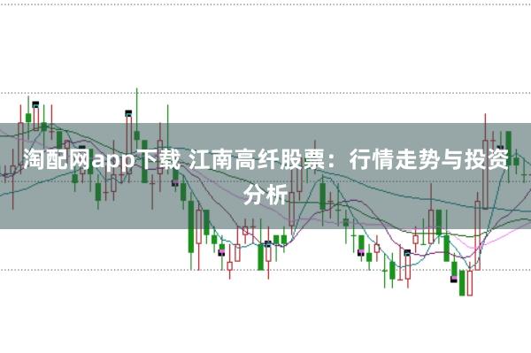 淘配网app下载 江南高纤股票:行情走势与投资分析