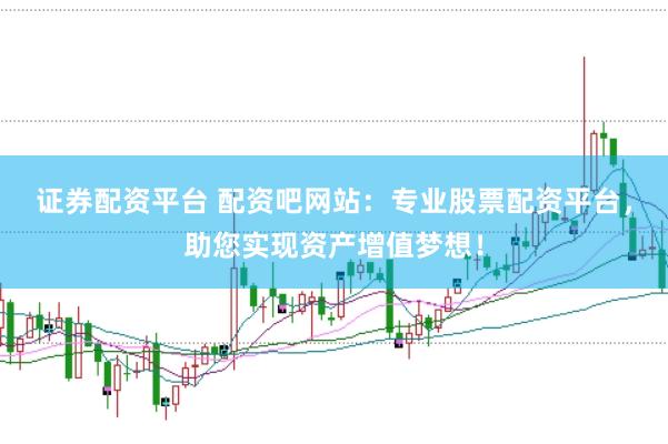 证券配资平台 配资吧网站:专业股票配资平台,助您实现资产增值梦想!