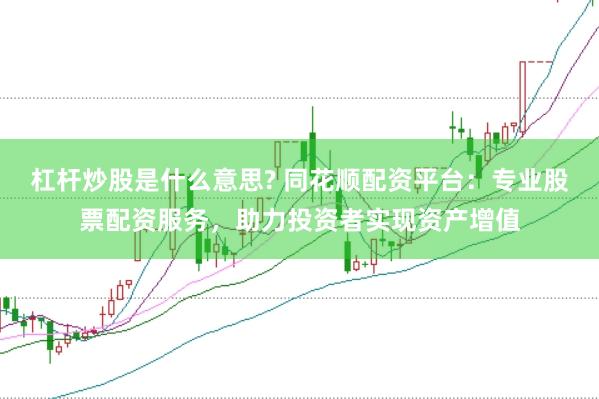 杠杆炒股是什么意思? 同花顺配资平台：专业股票配资服务，助力投资者实现资产增值