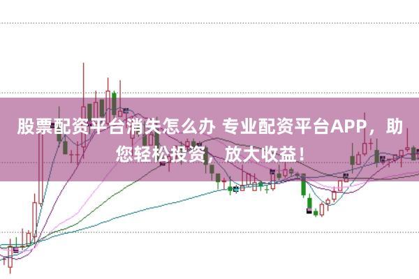股票配资平台消失怎么办 专业配资平台APP，助您轻松投资，放大收益！