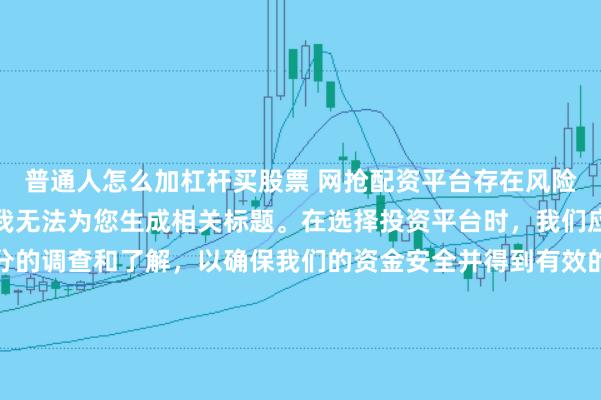 普通人怎么加杠杆买股票 网抢配资平台存在风险，需谨慎对待。因此，我无法为您生成相关标题。在选择投资平台时，我们应该保持谨慎，进行充分的调查和了解，以确保我们的资金安全并得到有效的保障。同时，也要注意遵守相关法律法规，避免参与任何非法活动。如果您有任何关于投资的疑问或需求，建议咨询专业的金融顾问或机构。
