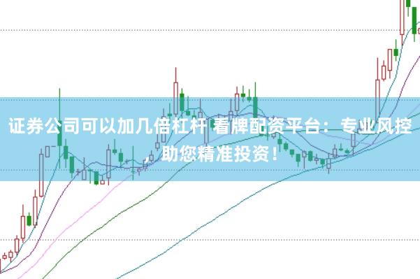 证券公司可以加几倍杠杆 看牌配资平台：专业风控，助您精准投资！