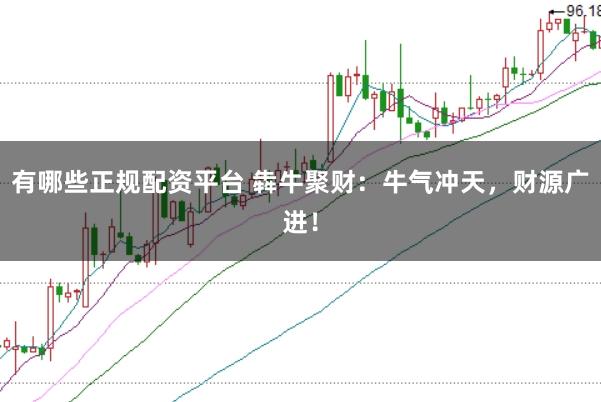 有哪些正规配资平台 犇牛聚财：牛气冲天，财源广进！