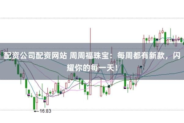 配资公司配资网站 周周福珠宝:每周都有新款,闪耀你的每一天!