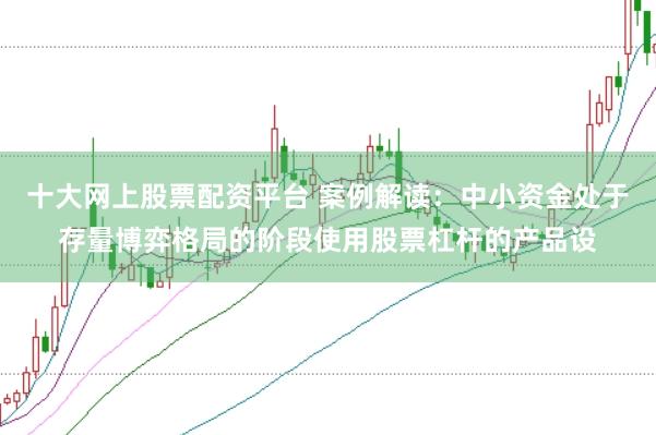十大网上股票配资平台 案例解读:中小资金处于存量博弈格局的阶段使用股票杠杆的产品设